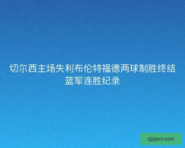 切尔西主场失利布伦特福德两球制胜终结蓝军连胜纪录 切尔西主场失利布伦特福德两球制胜终结蓝军连胜纪录