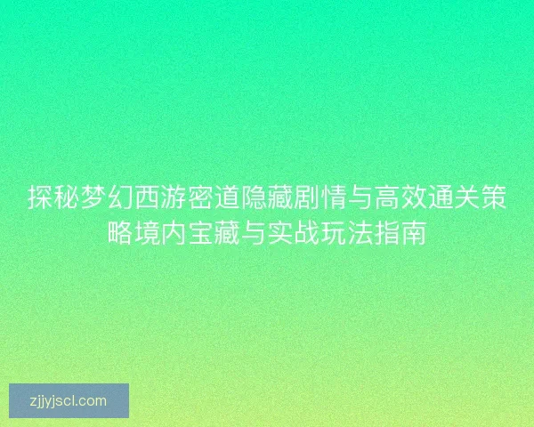 探秘梦幻西游密道隐藏剧情与高效通关策略境内宝藏与实战玩法指南