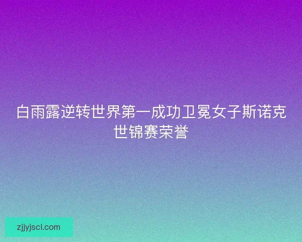 白雨露逆转世界第一成功卫冕女子斯诺克世锦赛荣誉