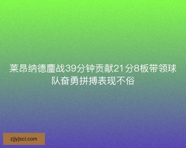 莱昂纳德鏖战39分钟贡献21分8板带领球队奋勇拼搏表现不俗