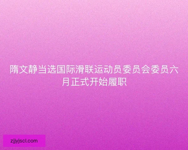 隋文静当选国际滑联运动员委员会委员六月正式开始履职