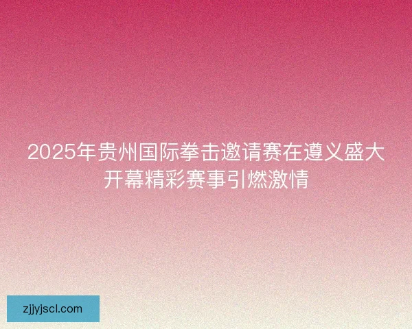 2025年贵州国际拳击邀请赛在遵义盛大开幕精彩赛事引燃激情