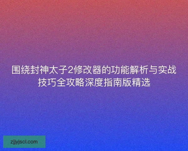 围绕封神太子2修改器的功能解析与实战技巧全攻略深度指南版精选