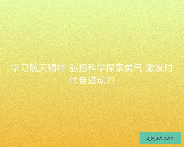 学习航天精神 弘扬科学探索勇气 激发时代奋进动力