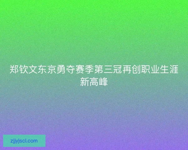郑钦文东京勇夺赛季第三冠再创职业生涯新高峰
