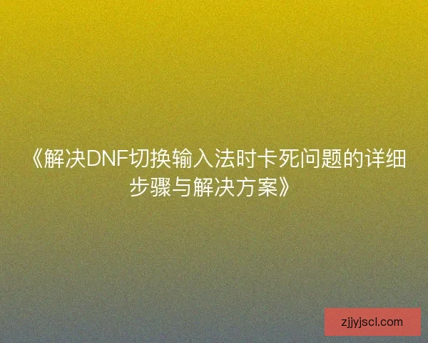 《解决DNF切换输入法时卡死问题的详细步骤与解决方案》