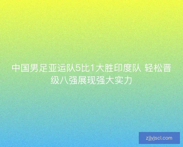 中国男足亚运队5比1大胜印度队 轻松晋级八强展现强大实力