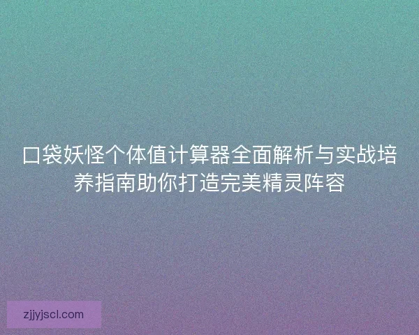 口袋妖怪个体值计算器全面解析与实战培养指南助你打造完美精灵阵容