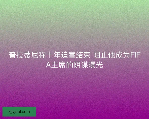 普拉蒂尼称十年迫害结束 阻止他成为FIFA主席的阴谋曝光
