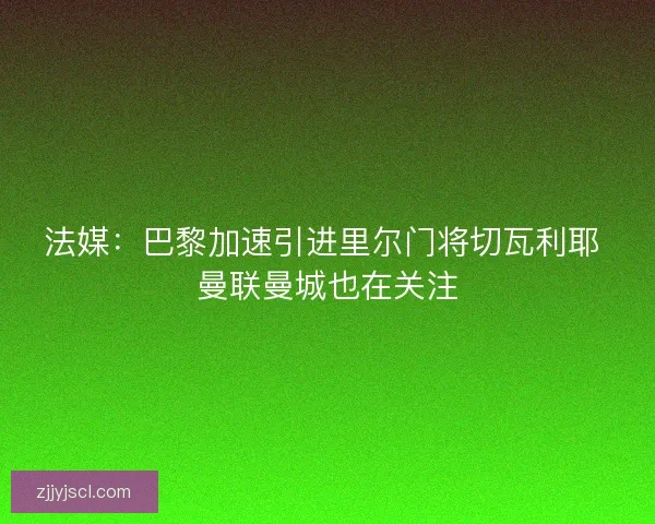 法媒：巴黎加速引进里尔门将切瓦利耶 曼联曼城也在关注