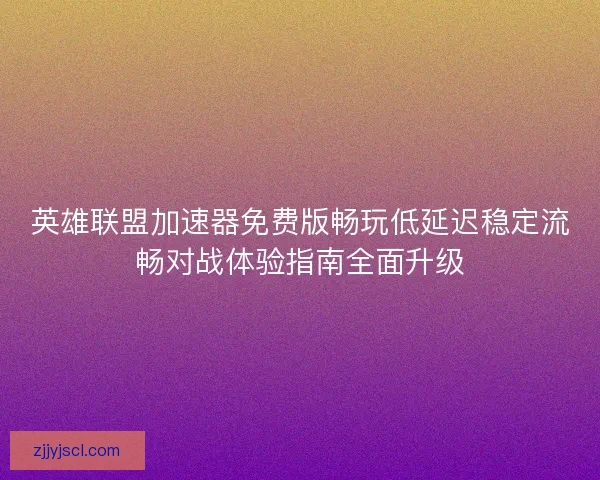 英雄联盟加速器免费版畅玩低延迟稳定流畅对战体验指南全面升级