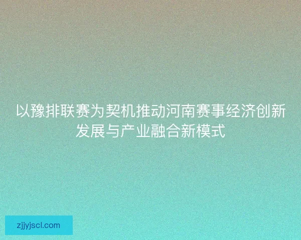 以豫排联赛为契机推动河南赛事经济创新发展与产业融合新模式