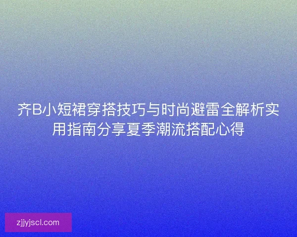 齐B小短裙穿搭技巧与时尚避雷全解析实用指南分享夏季潮流搭配心得