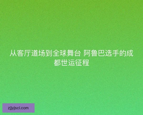 从客厅道场到全球舞台 阿鲁巴选手的成都世运征程