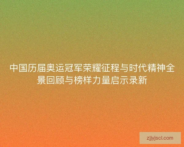 中国历届奥运冠军荣耀征程与时代精神全景回顾与榜样力量启示录新