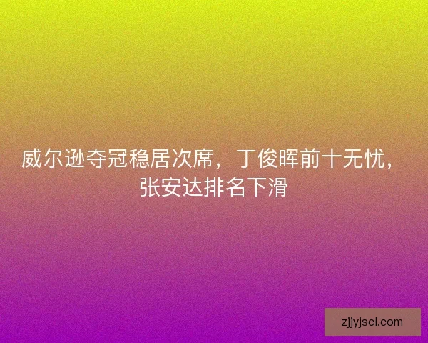 威尔逊夺冠稳居次席，丁俊晖前十无忧，张安达排名下滑