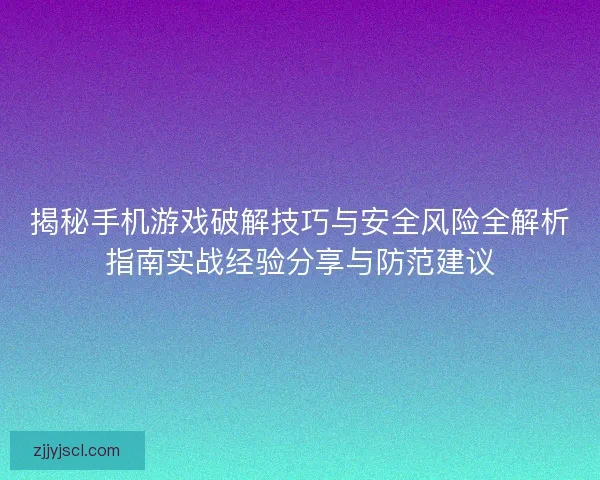 揭秘手机游戏破解技巧与安全风险全解析指南实战经验分享与防范建议