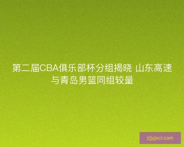 第二届CBA俱乐部杯分组揭晓 山东高速与青岛男篮同组较量