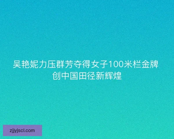 吴艳妮力压群芳夺得女子100米栏金牌 创中国田径新辉煌 吴艳妮力压群芳夺得女子100米栏金牌 创中国田径新辉煌