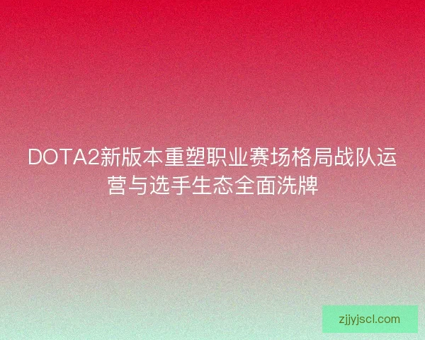 DOTA2新版本重塑职业赛场格局战队运营与选手生态全面洗牌 DOTA2新版本重塑职业赛场格局战队运营与选手生态全面洗牌