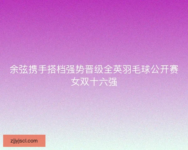 余弦携手搭档强势晋级全英羽毛球公开赛女双十六强