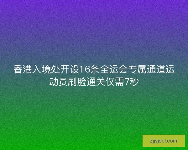 香港入境处开设16条全运会专属通道运动员刷脸通关仅需7秒 香港入境处开设16条全运会专属通道运动员刷脸通关仅需7秒